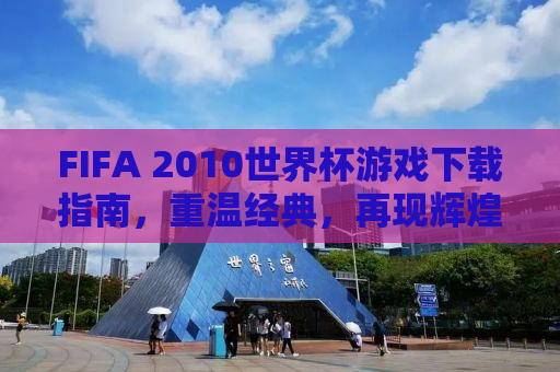 FIFA 2010世界杯游戏下载指南，重温经典，再现辉煌