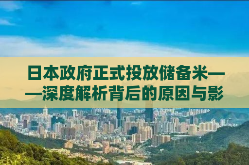 日本政府正式投放储备米——深度解析背后的原因与影响