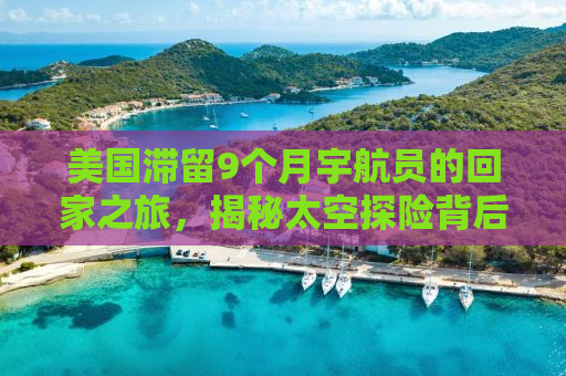 美国滞留9个月宇航员的回家之旅，揭秘太空探险背后的故事