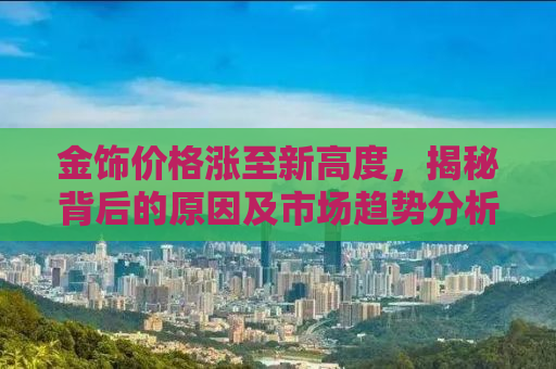 金饰价格涨至新高度，揭秘背后的原因及市场趋势分析（附购买建议）