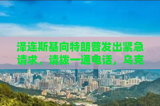 泽连斯基向特朗普发出紧急请求，请拨一通电话，乌克兰危机呼唤国际紧急行动