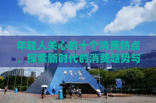 年轻人关心的十个消费热点，探索新时代的消费趋势与潮流