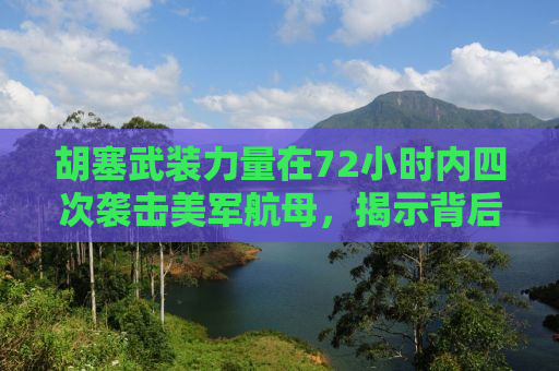 胡塞武装力量在72小时内四次袭击美军航母，揭示背后的战略与战术考量