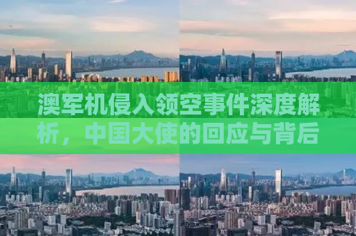 澳军机侵入领空事件深度解析，中国大使的回应与背后的考量