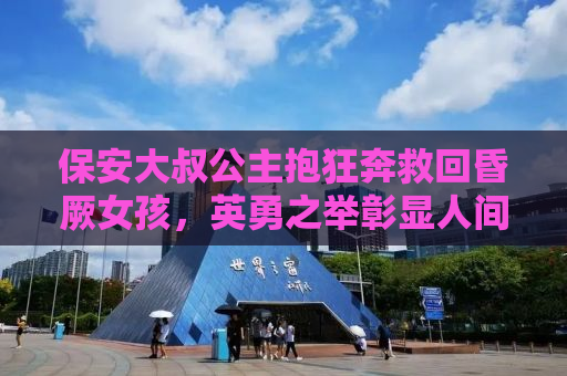 保安大叔公主抱狂奔救回昏厥女孩，英勇之举彰显人间真情
