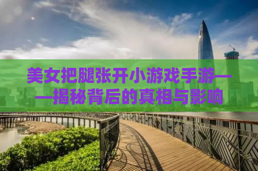美女把腿张开小游戏手游——揭秘背后的真相与影响
