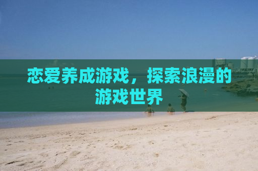恋爱养成游戏，探索浪漫的游戏世界
