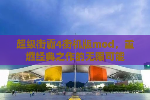 超级街霸4街机版mod，重燃经典之作的无限可能