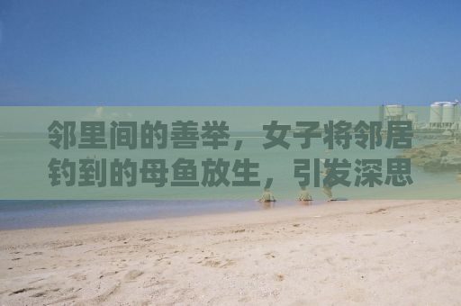 邻里间的善举，女子将邻居钓到的母鱼放生，引发深思