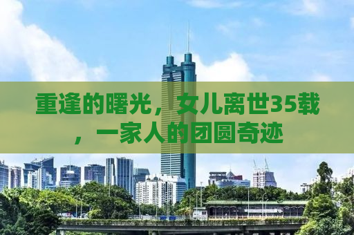 重逢的曙光，女儿离世35载，一家人的团圆奇迹