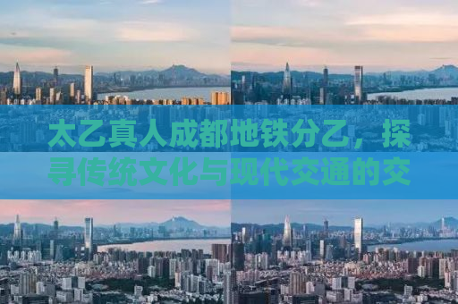 太乙真人成都地铁分乙，探寻传统文化与现代交通的交融之美