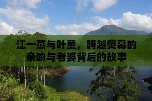 江一燕与叶童，跨越荧幕的亲吻与老婆背后的故事