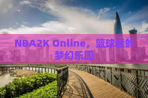 NBA2K Online，篮球迷的梦幻乐园
