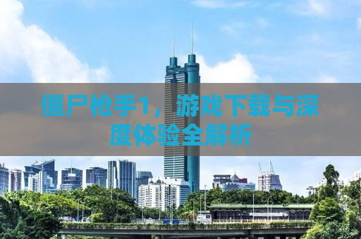 僵尸枪手1，游戏下载与深度体验全解析