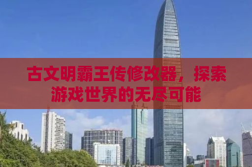 古文明霸王传修改器，探索游戏世界的无尽可能
