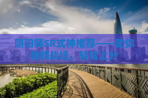阴阳师SR式神推荐——助你驰骋战场，轻松上分