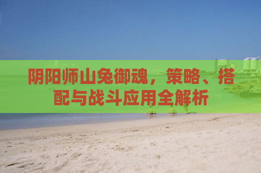 阴阳师山兔御魂，策略、搭配与战斗应用全解析