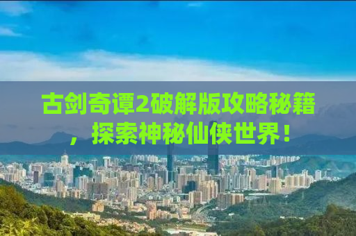 古剑奇谭2破解版攻略秘籍，探索神秘仙侠世界！