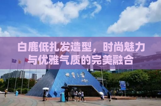 白鹿低扎发造型，时尚魅力与优雅气质的完美融合