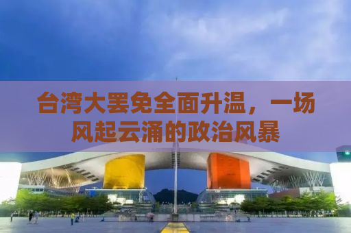 台湾大罢免全面升温，一场风起云涌的政治风暴