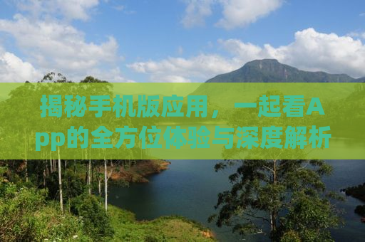 揭秘手机版应用，一起看App的全方位体验与深度解析
