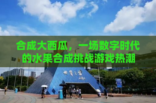 合成大西瓜，一场数字时代的水果合成挑战游戏热潮