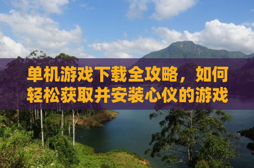 单机游戏下载全攻略，如何轻松获取并安装心仪的游戏？