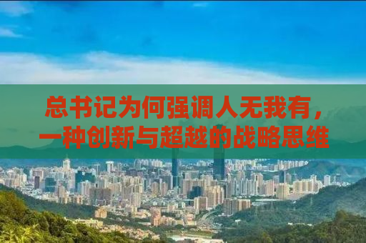 总书记为何强调人无我有，一种创新与超越的战略思维