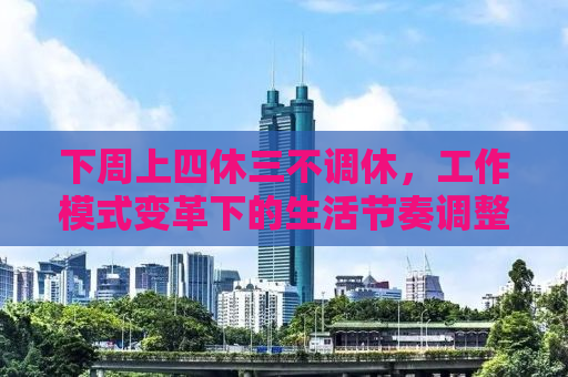 下周上四休三不调休，工作模式变革下的生活节奏调整与挑战