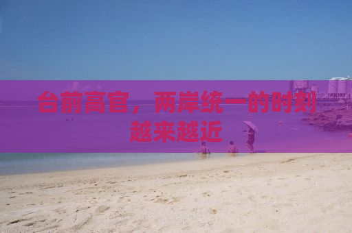 台前高官，两岸统一的时刻越来越近