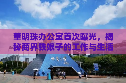 董明珠办公室首次曝光，揭秘商界铁娘子的工作与生活