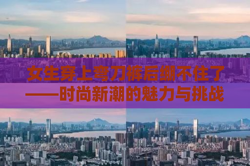 女生穿上弯刀裤后绷不住了——时尚新潮的魅力与挑战