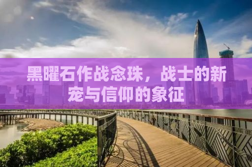 黑曜石作战念珠，战士的新宠与信仰的象征