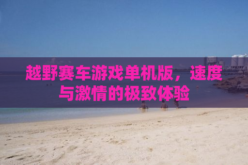 越野赛车游戏单机版，速度与激情的极致体验