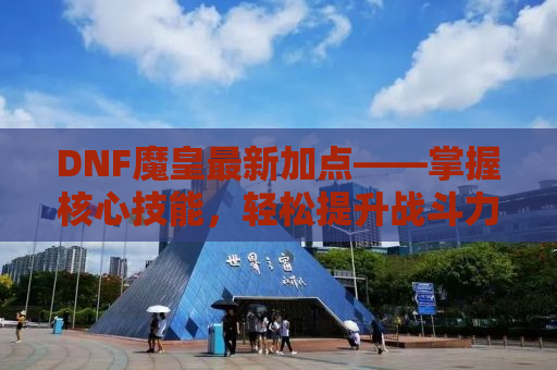DNF魔皇最新加点——掌握核心技能，轻松提升战斗力