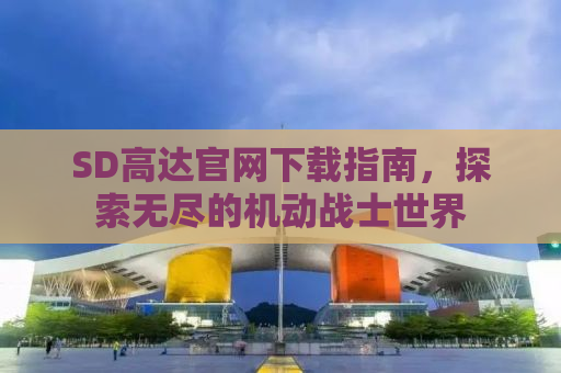 SD高达官网下载指南，探索无尽的机动战士世界