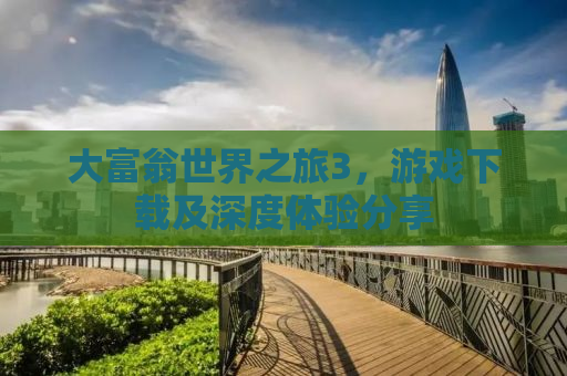 大富翁世界之旅3，游戏下载及深度体验分享