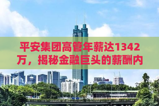 平安集团高管年薪达1342万，揭秘金融巨头的薪酬内幕