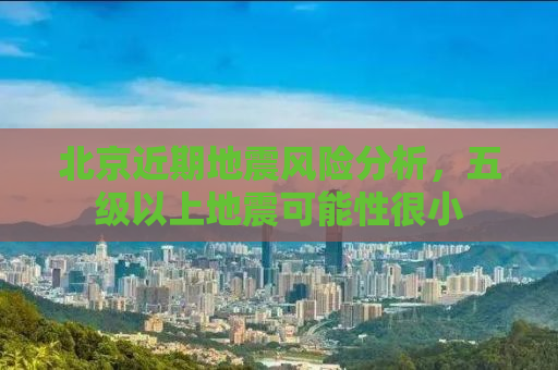北京近期地震风险分析，五级以上地震可能性很小