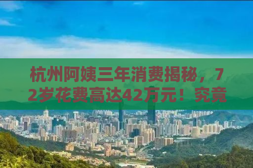 杭州阿姨三年消费揭秘，72岁花费高达42万元！究竟钱都花哪儿去了？