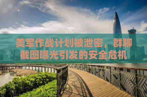 美军作战计划被泄密，群聊截图曝光引发的安全危机