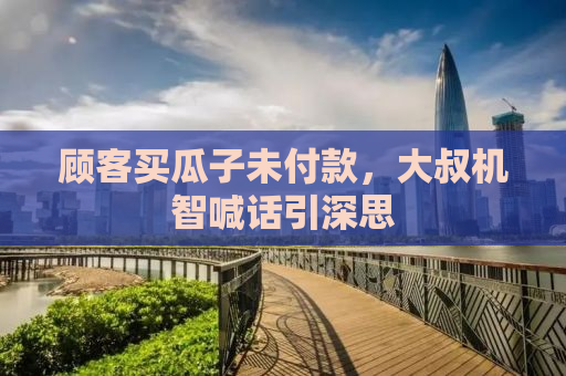 顾客买瓜子未付款，大叔机智喊话引深思