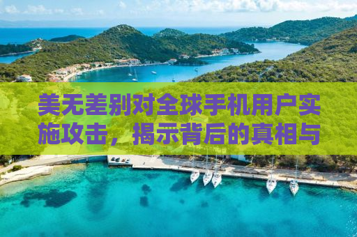 美无差别对全球手机用户实施攻击，揭示背后的真相与影响