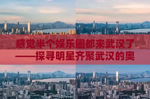 感觉半个娱乐圈都来武汉了——探寻明星齐聚武汉的奥秘