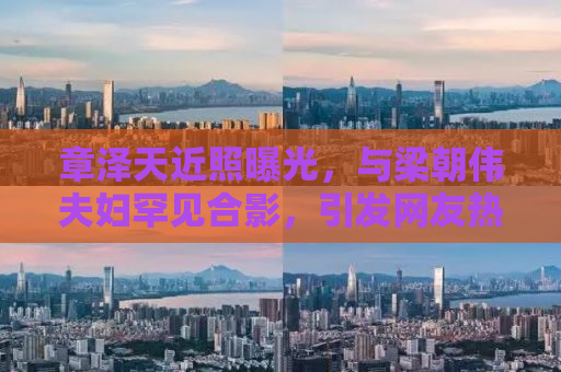 章泽天近照曝光，与梁朝伟夫妇罕见合影，引发网友热议