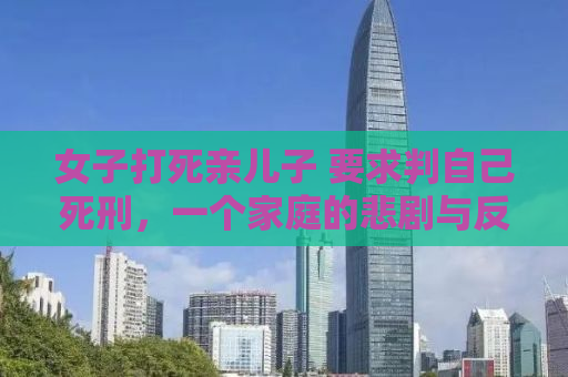 女子打死亲儿子 要求判自己死刑，一个家庭的悲剧与反思