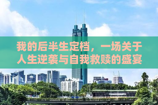 我的后半生定档，一场关于人生逆袭与自我救赎的盛宴即将上演