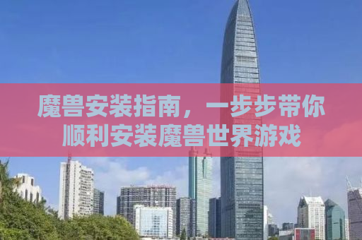魔兽安装指南，一步步带你顺利安装魔兽世界游戏