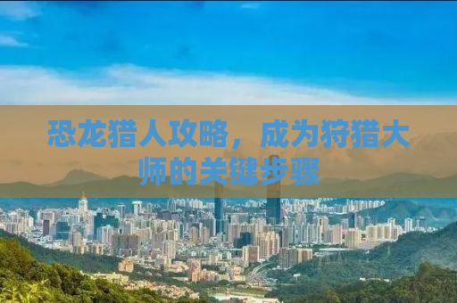 恐龙猎人攻略，成为狩猎大师的关键步骤
