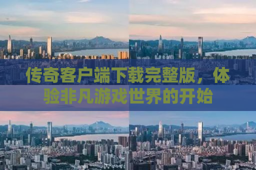 传奇客户端下载完整版，体验非凡游戏世界的开始